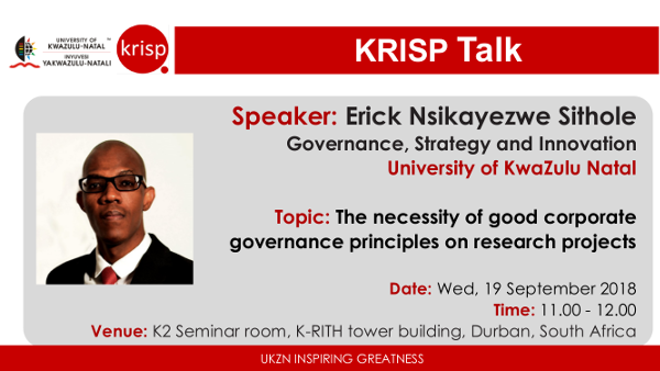 Erick Nsikayezwe Sithole, Governance, Strategy and Innovation, UKZN, Wednesday, 19 September 2018 (11:00am - 12:00), K-RITH building, Nelson R Mandela School of Medicine, UKZN, Durban, South Africa. Title: The necessity of good corporate governance principles on research projects